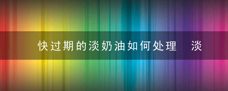 快过期的淡奶油如何处理 淡奶油用不完快过期了怎么办